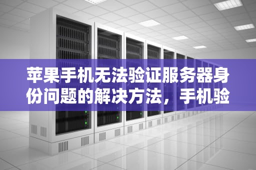 苹果手机无法验证服务器身份问题的解决方法，手机验证服务器出站问题怎么解决