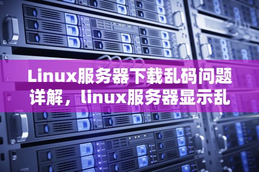 Linux服务器下载乱码问题详解，linux服务器显示乱码