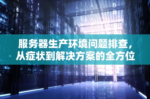 服务器生产环境问题排查，从症状到解决方案的全方位指南，服务器生产环境问题排查报告