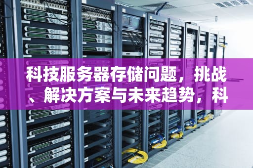 科技服务器存储问题，挑战、解决方案与未来趋势，科技服务器存储问题怎么解决