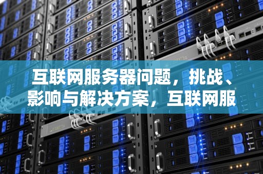 互联网服务器问题，挑战、影响与解决方案，互联网服务器问题有哪些
