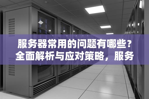 服务器常用的问题有哪些？全面解析与应对策略，服务器常用的问题有哪些