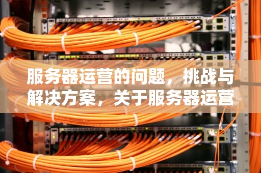 服务器运营的问题，挑战与解决方案，关于服务器运营的问题有哪些