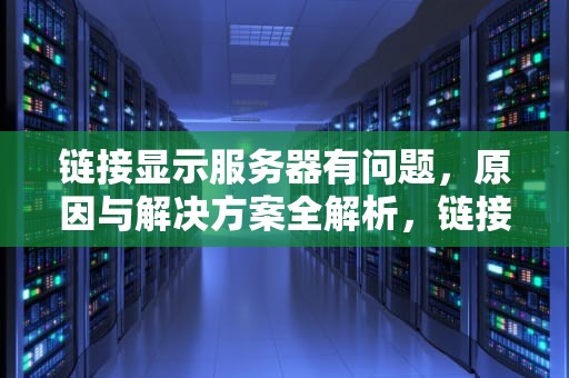 链接显示服务器有问题，原因与解决方案全解析，链接显示服务器有问题怎么解决
