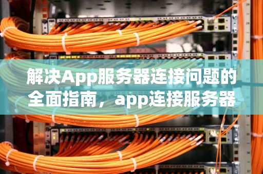 解决App服务器连接问题的全面指南，app连接服务器出现问题