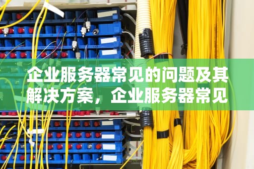 企业服务器常见的问题及其解决方案，企业服务器常见的问题有哪些