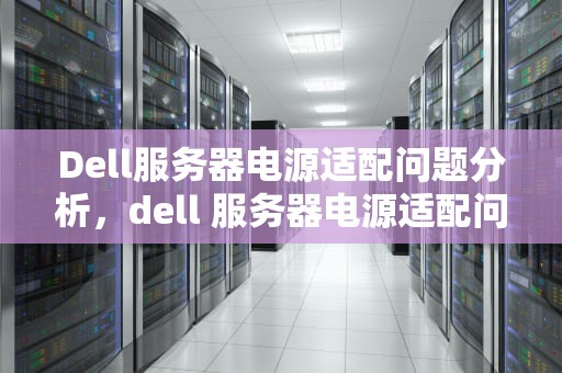 Dell服务器电源适配问题分析，dell 服务器电源适配问题有哪些
