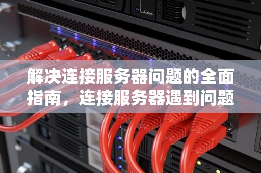 解决连接服务器问题的全面指南，连接服务器遇到问题怎么解决
