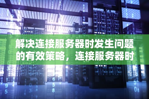 解决连接服务器时发生问题的有效策略，连接服务器时发生问题怎么解决