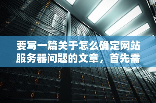 要写一篇关于怎么确定网站服务器问题的文章，首先需要明确文章的结构和内容。以下是一个可能的文章框架和一些关键要点，怎么确定网站服务器问题了