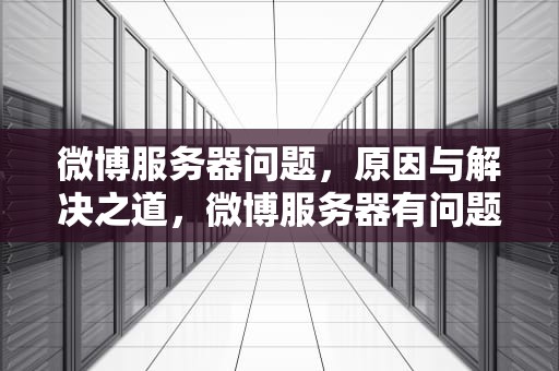 微博服务器问题，原因与解决之道，微博服务器有问题怎么办
