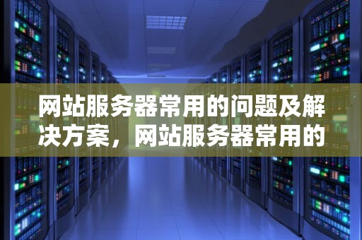 网站服务器常用的问题及解决方案，网站服务器常用的问题有哪些