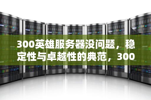 300英雄服务器没问题，稳定性与卓越性的典范，300英雄服务器不见了