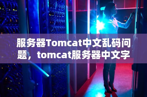 服务器Tomcat中文乱码问题，tomcat服务器中文字乱码