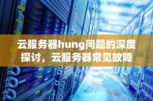 云服务器hung问题的深度探讨，云服务器常见故障