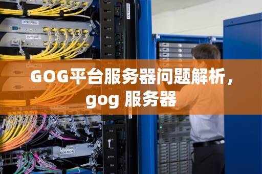 GOG平台服务器问题解析，gog 服务器