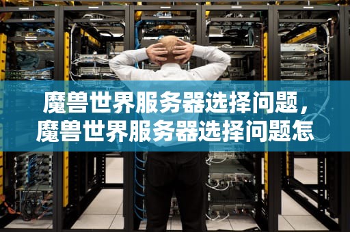 魔兽世界服务器选择问题，魔兽世界服务器选择问题怎么解决