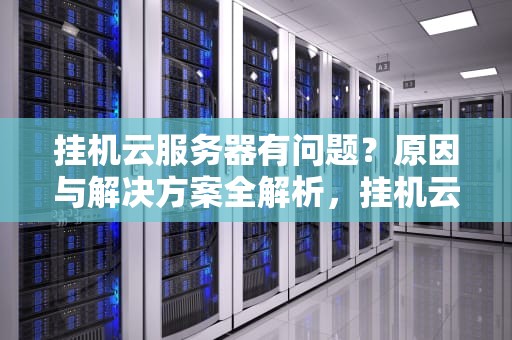 挂机云服务器有问题？原因与解决方案全解析，挂机云服务器有问题怎么解决