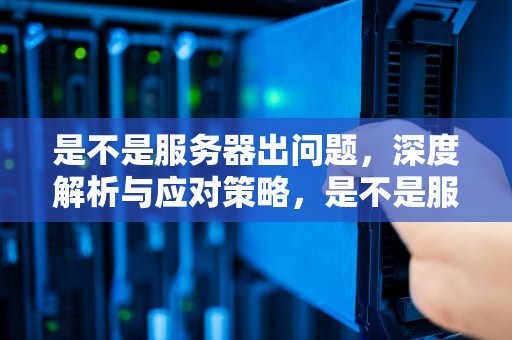 是不是服务器出问题，深度解析与应对策略，是不是服务器出问题了