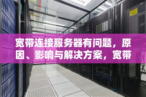 宽带连接服务器有问题，原因、影响与解决方案，宽带连接服务器有问题怎么解决