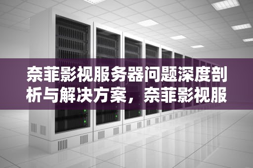 奈菲影视服务器问题深度剖析与解决方案，奈菲影视服务器问题怎么解决