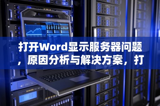 打开Word显示服务器问题，原因分析与解决方案，打开word显示服务器问题怎么解决