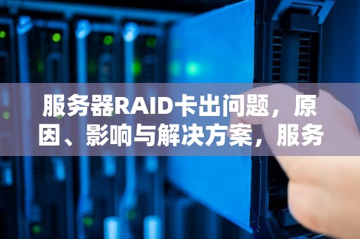 服务器RAID卡出问题，原因、影响与解决方案，服务器raid卡出问题怎么办