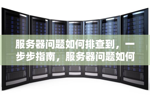 服务器问题如何排查到，一步步指南，服务器问题如何排查到原因
