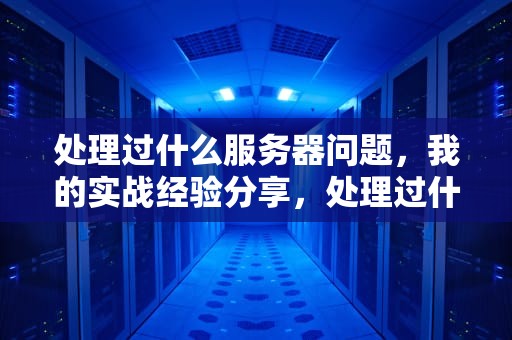 处理过什么服务器问题，我的实战经验分享，处理过什么服务器问题的软件