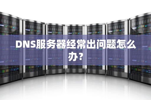 DNS服务器经常出问题怎么办？