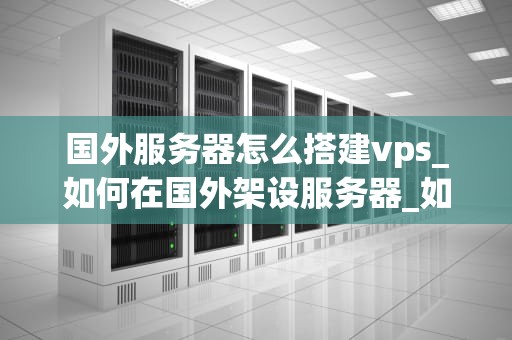 国外服务器怎么搭建vps_如何在国外架设服务器_如何在国外服务器上搭建VPS