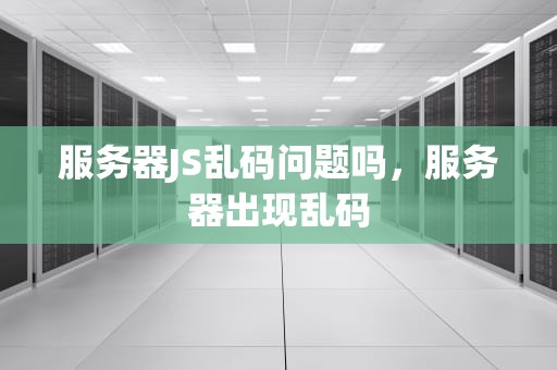服务器JS乱码问题吗，服务器出现乱码