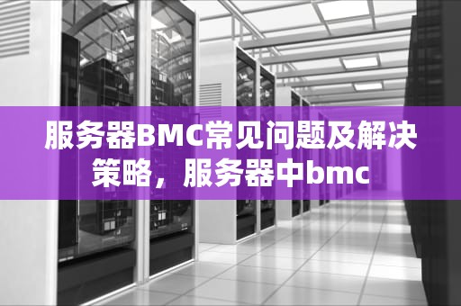 服务器BMC常见问题及解决策略，服务器中bmc