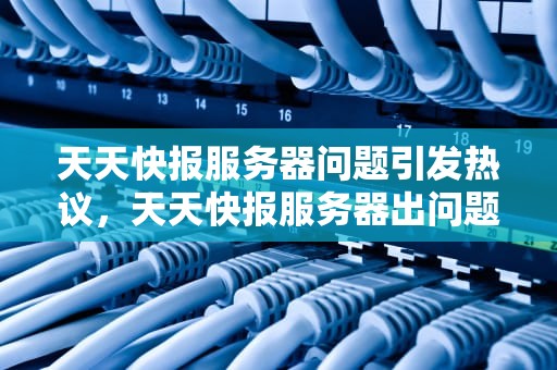 天天快报服务器问题引发热议，天天快报服务器出问题怎么办