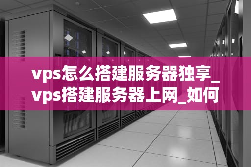 vps怎么搭建服务器独享_vps搭建服务器上网_如何搭建服务器独享的VPS