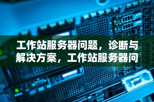 工作站服务器问题，诊断与解决方案，工作站服务器问题怎么解决