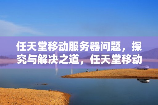 任天堂移动服务器问题，探究与解决之道，任天堂移动服务器问题怎么解决