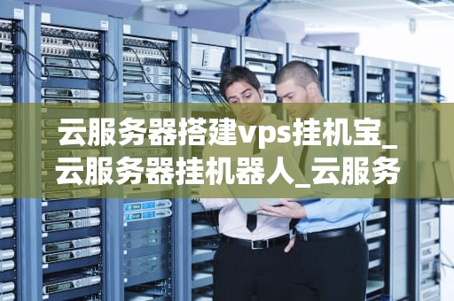 云服务器搭建vps挂机宝_云服务器挂机器人_云服务器搭建VPS挂机宝的全面指南