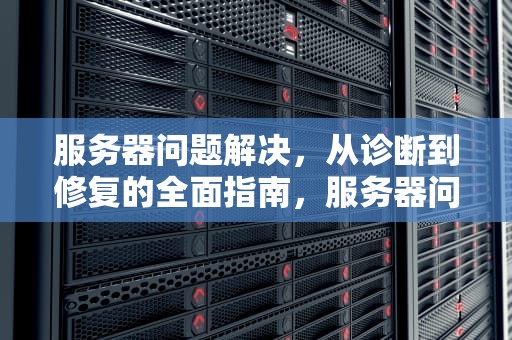 服务器问题解决，从诊断到修复的全面指南，服务器问题解决不了找谁