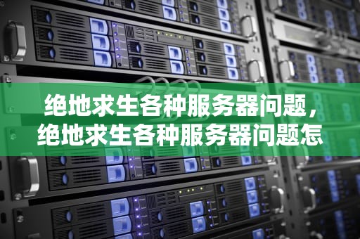 绝地求生各种服务器问题，绝地求生各种服务器问题怎么解决