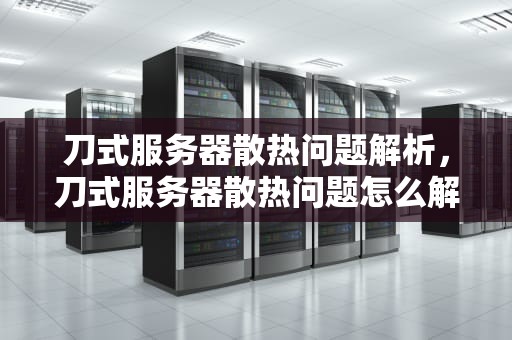 刀式服务器散热问题解析，刀式服务器散热问题怎么解决