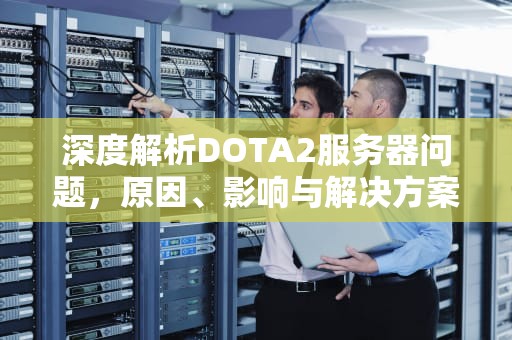深度解析DOTA2服务器问题，原因、影响与解决方案，dota2服务器问题就被惩罚