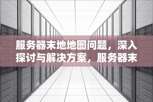 服务器末地地图问题，深入探讨与解决方案，服务器末地地图问题怎么解决