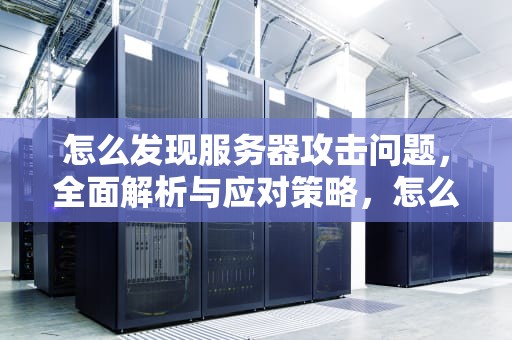 怎么发现服务器攻击问题，全面解析与应对策略，怎么发现服务器攻击问题呢