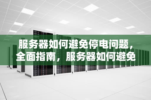 服务器如何避免停电问题，全面指南，服务器如何避免停电问题呢