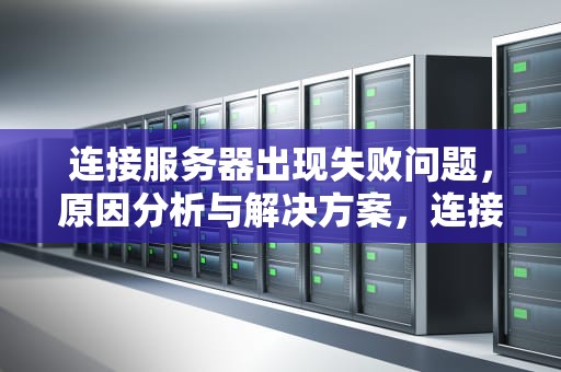 连接服务器出现失败问题，原因分析与解决方案，连接服务器出现失败问题怎么办
