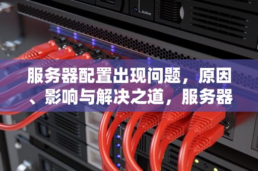服务器配置出现问题，原因、影响与解决之道，服务器配置出现问题怎么办