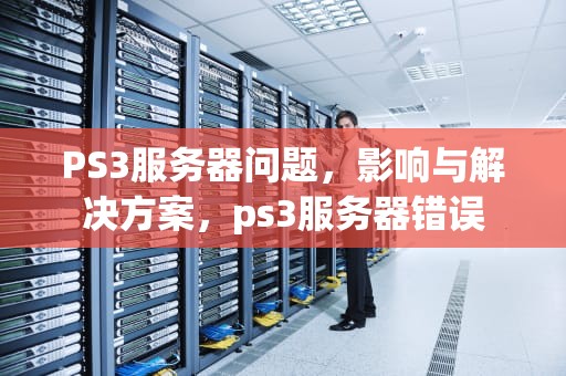 PS3服务器问题，影响与解决方案，ps3服务器错误