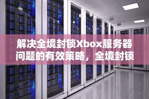 解决全境封锁Xbox服务器问题的有效策略，全境封锁xbox服务器问题
