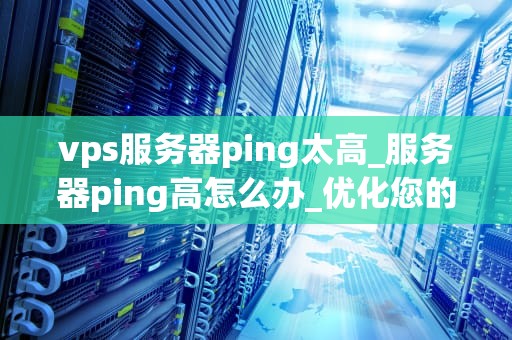 vps服务器ping太高_服务器ping高怎么办_优化您的VPS服务器性能：解决高Ping值问题